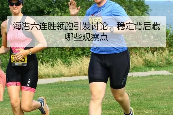 海港六连胜领跑引发讨论，稳定背后藏哪些观察点