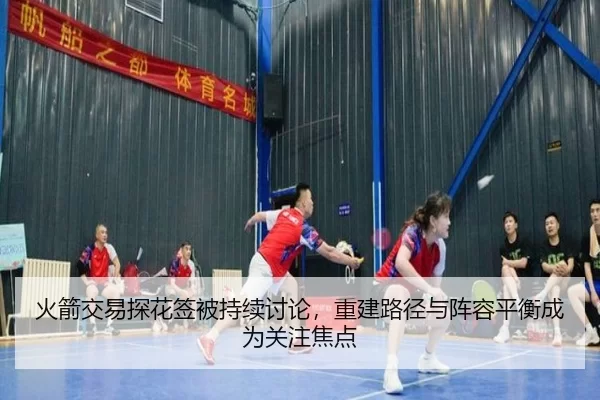 火箭交易探花签被持续讨论，重建路径与阵容平衡成为关注焦点
