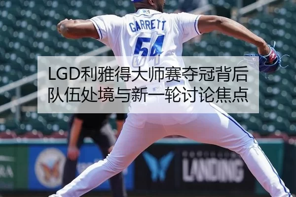 LGD利雅得大师赛夺冠背后 队伍处境与新一轮讨论焦点